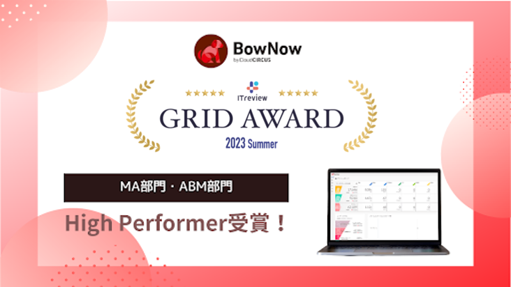 Cloud CIRCUSのMAツール『BowNow』が、「ITreview Grid Award 2023 Summer」の MA部⾨とABM部⾨でHigh Performerを受賞！