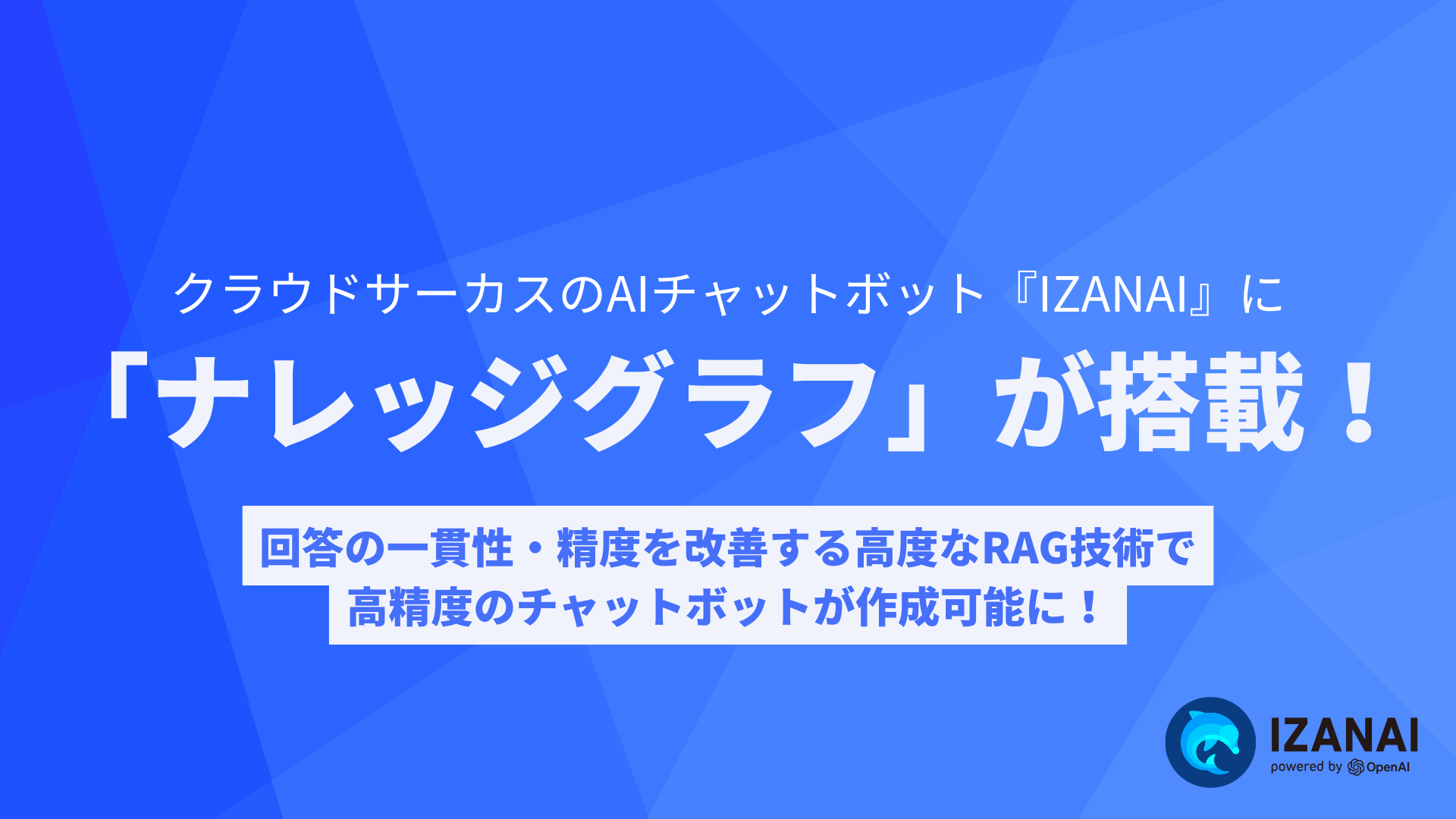 クラウドサーカスのAIチャットボット『IZANAI』に回答の一 貫性‧精度に関する課題を改善する、高度なRAG技術「ナレ ッジグラフ」を搭載。